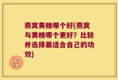 燕窝黄精哪个好(燕窝与黄精哪个更好？比较并选择最适合自己的功效)