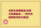 石斛玄参黄精汤(石斛玄参黄精汤：一种中药制剂的功效与用途)