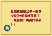 牡蛎黄精覆盆子一瓶多少粒(牡蛎黄精覆盆子一瓶粒数？购买好帮手！)