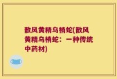 散风黄精乌梢蛇(散风黄精乌梢蛇：一种传统中药材)