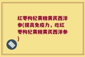 红枣枸杞黄精黄芪西洋参(提高免疫力，吃红枣枸杞黄精黄芪西洋参)