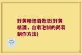 野黄精泡酒做法(野黄精酒，自家泡制的简易制作方法)