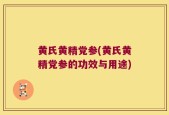 黄氏黄精党参(黄氏黄精党参的功效与用途)