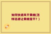 如何快速风干黄精(怎样迅速让黄精变干？)