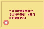 九华山黄精是甜的(九华山特产黄精：甘甜可口的健康之选)