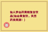 仙人梦山药黄精复合饮品(仙山黄复饮，天然药食同源！)