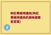 枸杞黄精炖猪肉(枸杞黄精炖猪肉的美味健康家常菜)