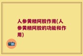人参黄精阿胶作用(人参黄精阿胶的功能和作用)