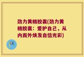 劲力黄精胶囊(劲力黄精胶囊：爱护自己，从内而外焕发自信光彩)