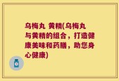 乌梅丸 黄精(乌梅丸与黄精的组合，打造健康美味和药膳，助您身心健康)