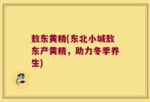 敖东黄精(东北小城敖东产黄精，助力冬季养生)