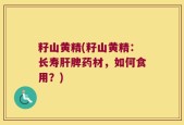 籽山黄精(籽山黄精：长寿肝脾药材，如何食用？)