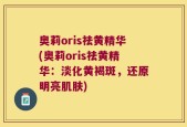奥莉oris祛黄精华(奥莉oris祛黄精华：淡化黄褐斑，还原明亮肌肤)