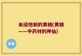 未经炮制的黄精(黄精——中药材的神仙)