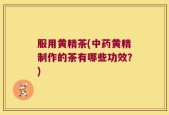 服用黄精茶(中药黄精制作的茶有哪些功效？)