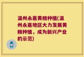 温州永嘉黄精种植(温州永嘉地区大力发展黄精种植，成为新兴产业的示范)