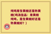 炖鸡用生黄精还是熟黄精(鸡汤佳品：用黄精炖鸡，是生黄精好还是熟黄精好？)