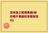 怎样加工晾晒黄精(制作晒干黄精的步骤和技巧)