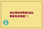 湖北哪有种黄精(湖北哪里有卖黄精？)