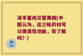 淫羊藿肉苁蓉黄精(中医认为，这三味药材可以提高性功能，你了解吗？)