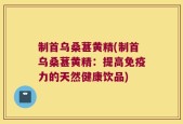 制首乌桑葚黄精(制首乌桑葚黄精：提高免疫力的天然健康饮品)