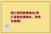 同仁堂阿胶黄精丸(同仁堂推出黄精丸，助男女健康)