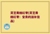 灵芝黄精红枣(灵芝黄精红枣：宝贵的滋补佳品)