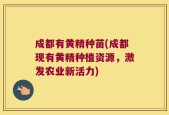 成都有黄精种苗(成都现有黄精种植资源，激发农业新活力)