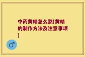 中药黄精怎么熬(黄精的制作方法及注意事项)