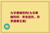 九华黄精饮料(九华黄精饮料：养生佳饮，尽享健康之美)