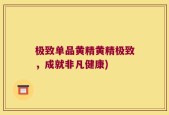 极致单品黄精黄精极致，成就非凡健康)