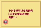 十岁小孩可以吃黄精吗(10岁儿童能否食用黄精？)