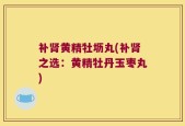 补肾黄精牡坜丸(补肾之选：黄精牡丹玉枣丸)