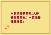 人参桑椹黄精丸(人参桑椹黄精丸：一款滋补保健佳品)