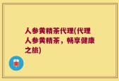 人参黄精茶代理(代理人参黄精茶，畅享健康之旅)
