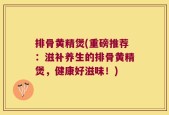 排骨黄精煲(重磅推荐：滋补养生的排骨黄精煲，健康好滋味！)