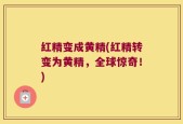 红精变成黄精(红精转变为黄精，全球惊奇！)
