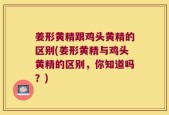 姜形黄精跟鸡头黄精的区别(姜形黄精与鸡头黄精的区别，你知道吗？)