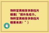 物粹堂黄精茶多酚压片糖果(“提升免疫力，物粹堂黄精茶多酚压片糖果来袭！”)