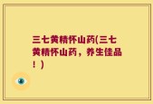 三七黄精怀山药(三七黄精怀山药，养生佳品！)