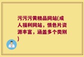 污污污黄精品网站(成人福利网站，情色片资源丰富，涵盖多个类别)