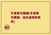 不老草与黄精(不老草与黄精：延年益寿的良药)