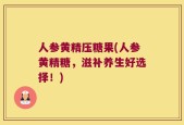 人参黄精压糖果(人参黄精糖，滋补养生好选择！)