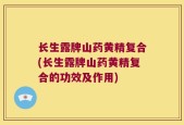 长生露牌山药黄精复合(长生露牌山药黄精复合的功效及作用)