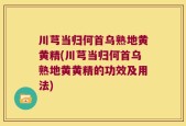 川芎当归何首乌熟地黄黄精(川芎当归何首乌熟地黄黄精的功效及用法)