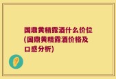 国鼎黄精露酒什么价位(国鼎黄精露酒价格及口感分析)