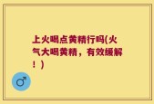 上火喝点黄精行吗(火气大喝黄精，有效缓解！)