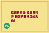 桂圆黄精膏(桂圆黄精膏 保健护肝祛湿的良品)