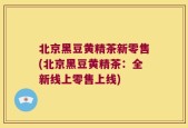 北京黑豆黄精茶新零售(北京黑豆黄精茶：全新线上零售上线)