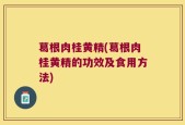 葛根肉桂黄精(葛根肉桂黄精的功效及食用方法)